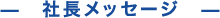 —　社長メッセージ　—